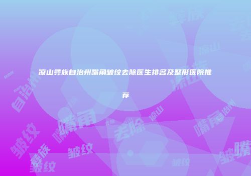凉山彝族自治州嘴角皱纹去除医生排名及整形医院推荐