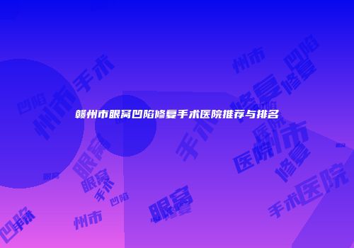 赣州市眼窝凹陷修复手术医院推荐与排名