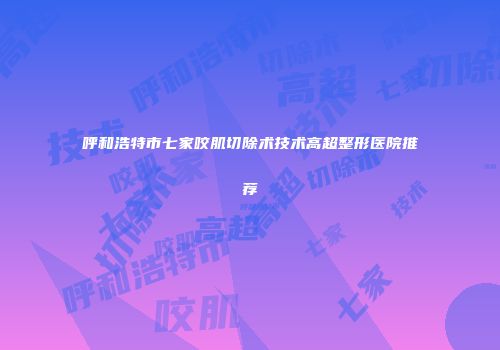 呼和浩特市七家咬肌切除术技术高超整形医院推荐