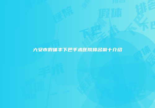 六安市假体丰下巴手术医院排名前十介绍