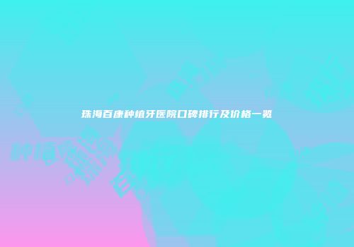 珠海百康种植牙医院口碑排行及价格一览