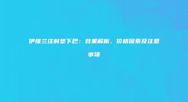 伊维兰注射垫下巴：效果解析、价格因素及注意事项