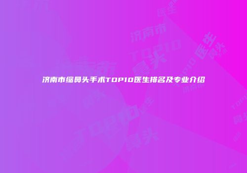 济南市缩鼻头手术TOP10医生排名及专业介绍
