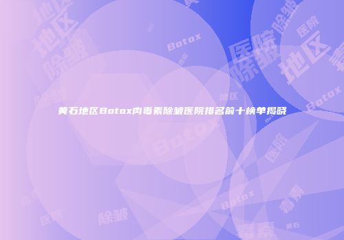 黄石地区Botox肉毒素除皱医院排名前十榜单揭晓