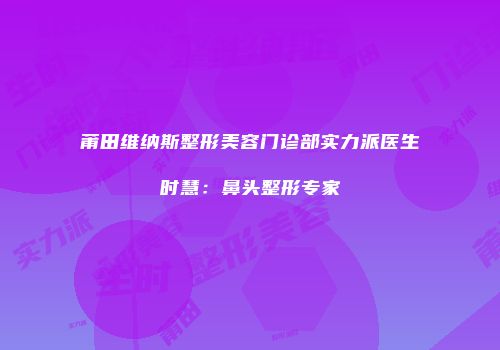 莆田维纳斯整形美容门诊部实力派医生时慧：鼻头整形专家