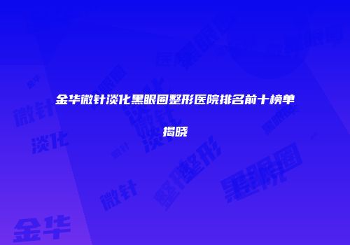 金华微针淡化黑眼圈整形医院排名前十榜单揭晓