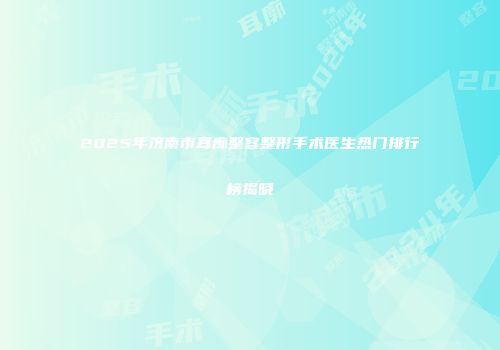 2025年济南市耳廓整容整形手术医生热门排行榜揭晓