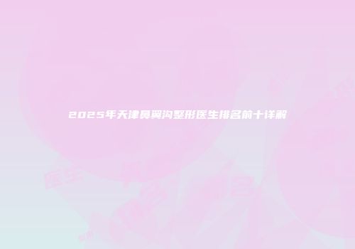 2025年天津鼻翼沟整形医生排名前十详解