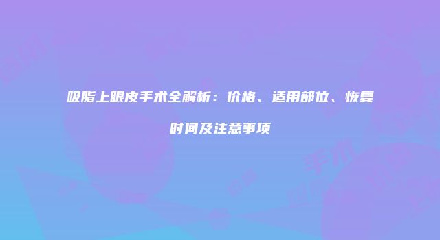 吸脂上眼皮手术全解析：价格、适用部位、恢复时间及注意事项