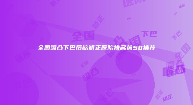 全国嘴凸下巴后缩矫正医院排名前50推荐