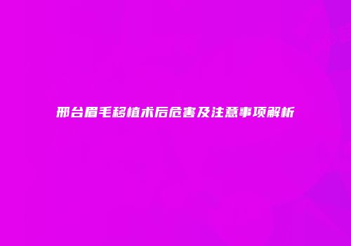 邢台眉毛移植术后危害及注意事项解析