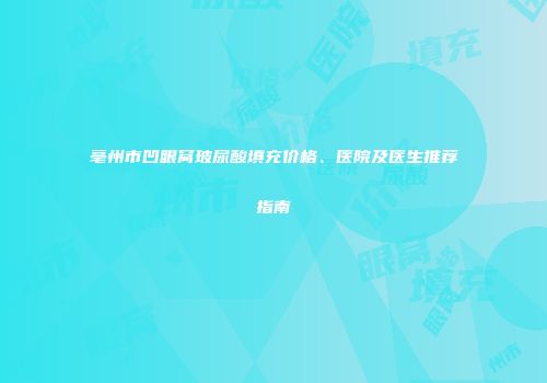 亳州市凹眼窝玻尿酸填充价格、医院及医生推荐指南