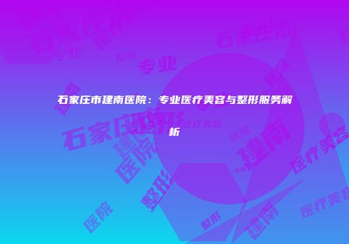石家庄市建南医院：专业医疗美容与整形服务解析