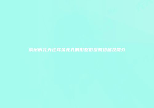滨州市先天性耳朵无孔畸形整形医院排名及简介