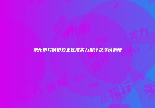 泉州市耳畸形矫正医院实力排行及详情解析