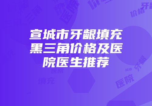 宣城市牙龈填充黑三角价格及医院医生推荐