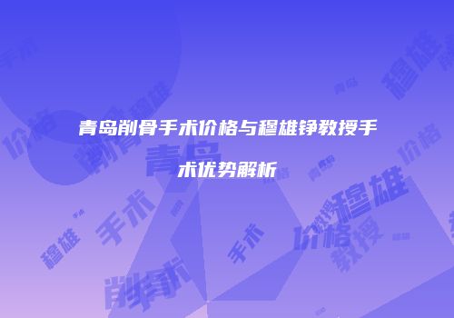 青岛削骨手术价格与穆雄铮教授手术优势解析