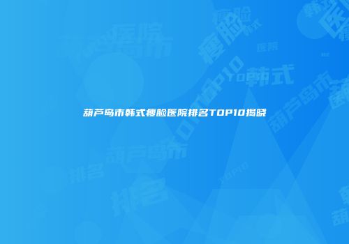 葫芦岛市韩式瘦脸医院排名TOP10揭晓