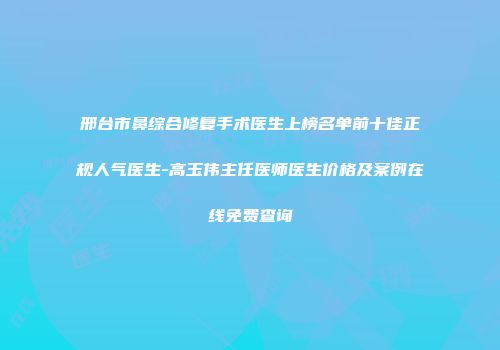 邢台市鼻综合修复手术医生上榜名单前十佳正规人气医生-高玉伟主任医师医生价格及案例在线免费查询