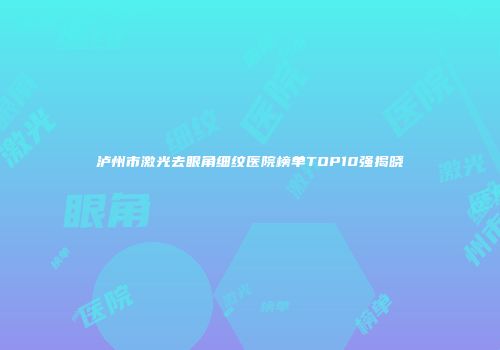 泸州市激光去眼角细纹医院榜单TOP10强揭晓