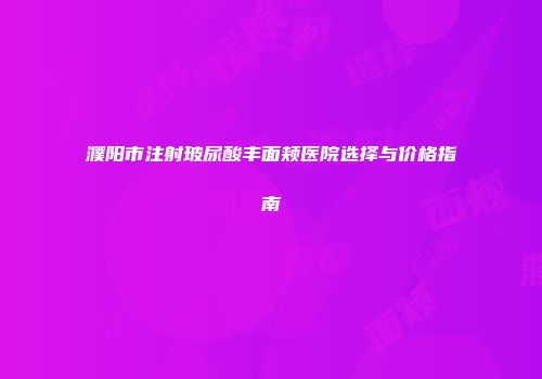 濮阳市注射玻尿酸丰面颊医院选择与价格指南