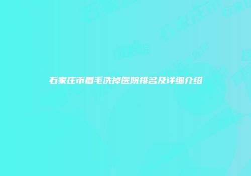 石家庄市眉毛洗掉医院排名及详细介绍