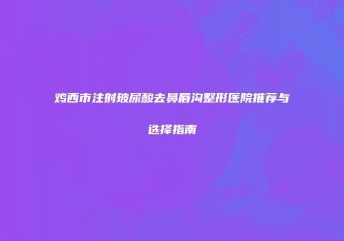 鸡西市注射玻尿酸去鼻唇沟整形医院推荐与选择指南