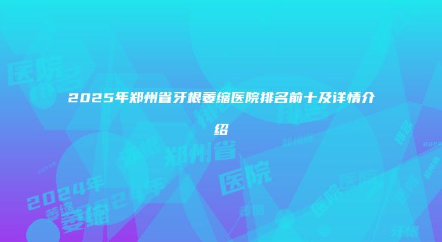 2025年郑州省牙根萎缩医院排名前十及详情介绍
