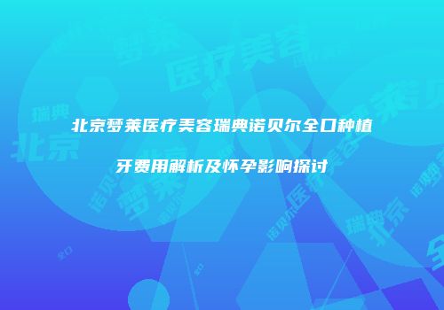 北京梦莱医疗美容瑞典诺贝尔全口种植牙费用解析及怀孕影响探讨