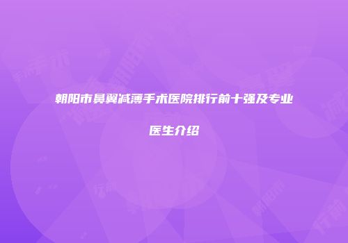 朝阳市鼻翼减薄手术医院排行前十强及专业医生介绍