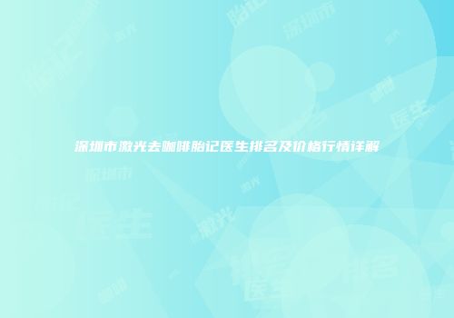 深圳市激光去咖啡胎记医生排名及价格行情详解