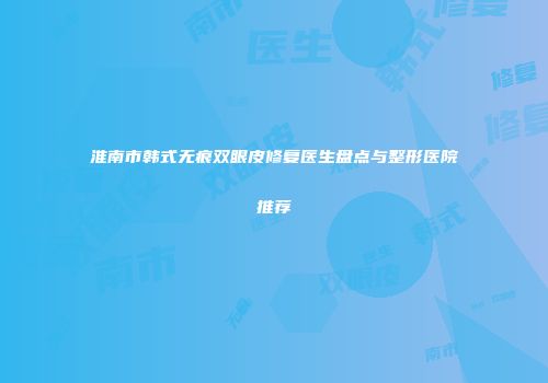 淮南市韩式无痕双眼皮修复医生盘点与整形医院推荐