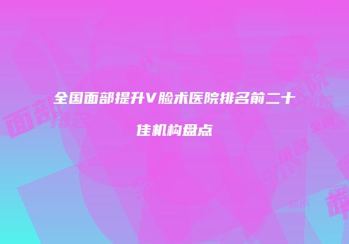 全国面部提升V脸术医院排名前二十佳机构盘点