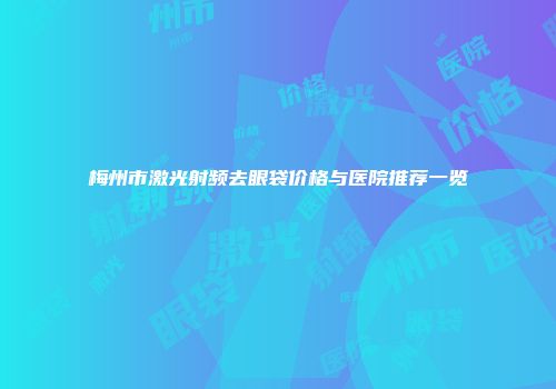 梅州市激光射频去眼袋价格与医院推荐一览