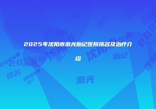 2025年沈阳市激光胎记医院排名及治疗介绍