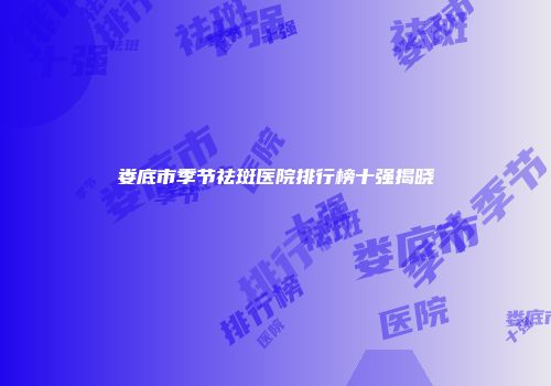 娄底市季节祛斑医院排行榜十强揭晓