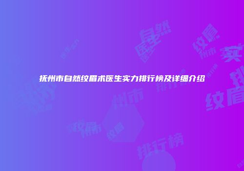 抚州市自然纹眉术医生实力排行榜及详细介绍