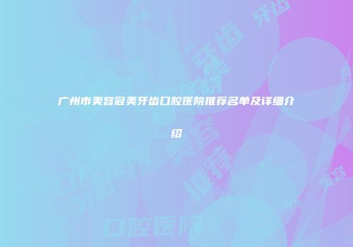 广州市美容冠美牙齿口腔医院推荐名单及详细介绍
