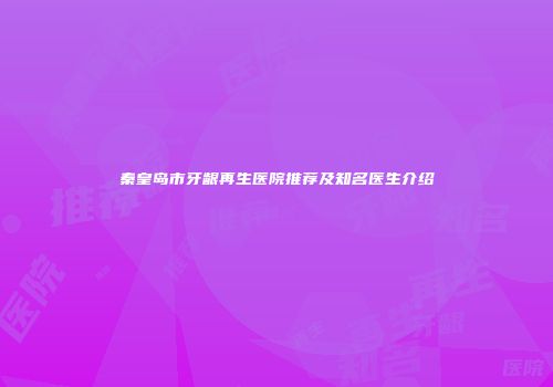 秦皇岛市牙龈再生医院推荐及知名医生介绍