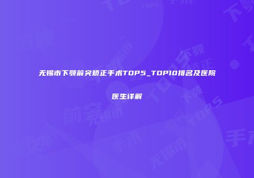 无锡市下颚前突矫正手术TOP5_TOP10排名及医院医生详解