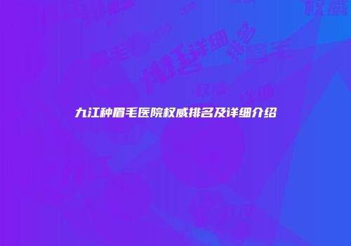 九江种眉毛医院权威排名及详细介绍