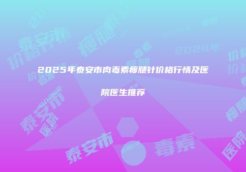 2025年泰安市肉毒素瘦腿针价格行情及医院医生推荐