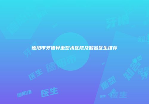 德阳市牙槽骨重塑术医院及知名医生推荐