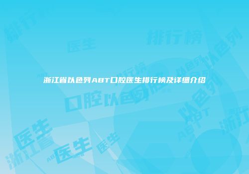 浙江省以色列ABT口腔医生排行榜及详细介绍