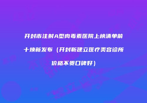 开封市注射A型肉毒素医院上榜清单前十焕新发布（开封靳建立医疗美容诊所价格不贵口碑好）