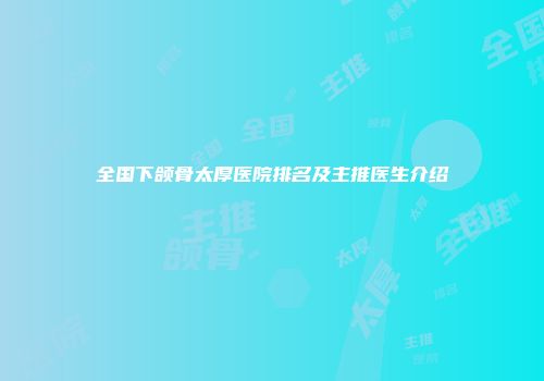 全国下颌骨太厚医院排名及主推医生介绍