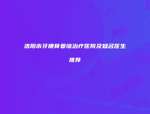 洛阳市牙槽骨萎缩治疗医院及知名医生推荐