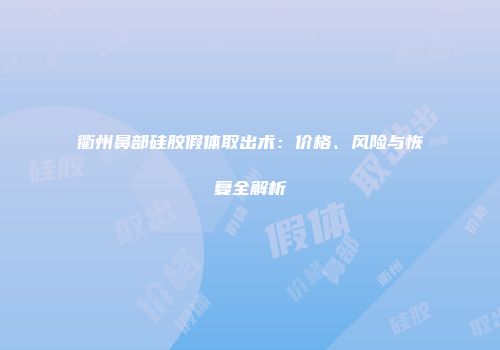 衢州鼻部硅胶假体取出术：价格、风险与恢复全解析