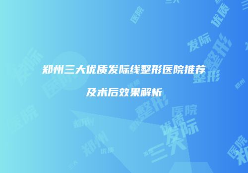 郑州三大优质发际线整形医院推荐及术后效果解析