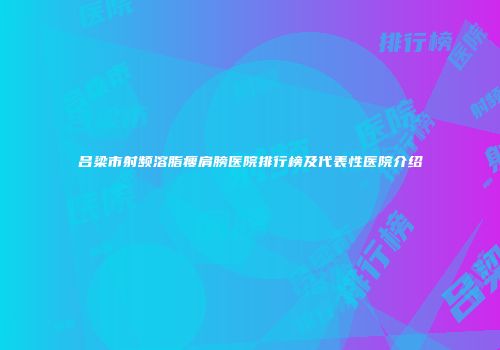 吕梁市射频溶脂瘦肩膀医院排行榜及代表性医院介绍